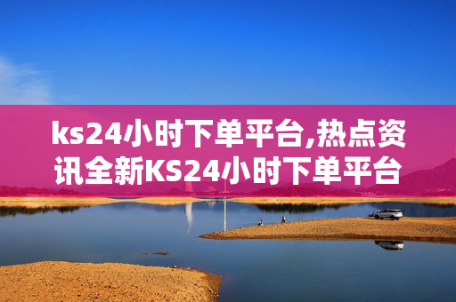 ks24小时下单平台,热点资讯全新KS24小时下单平台上线，轻松享受便捷购物体验！-第1张图片-孟州市鸿昌木材加工厂